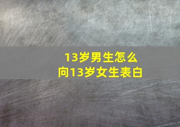 13岁男生怎么向13岁女生表白