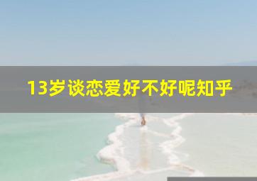 13岁谈恋爱好不好呢知乎