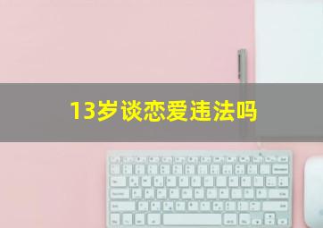 13岁谈恋爱违法吗