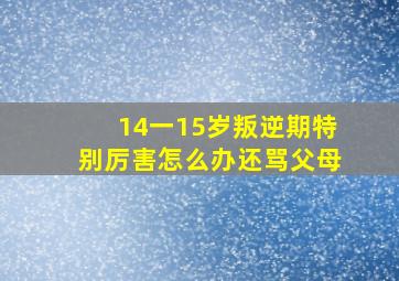 14一15岁叛逆期特别厉害怎么办还骂父母