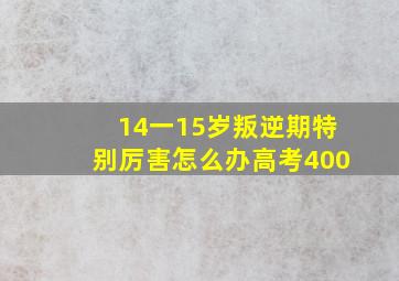 14一15岁叛逆期特别厉害怎么办高考400