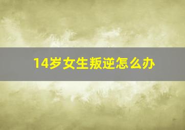 14岁女生叛逆怎么办