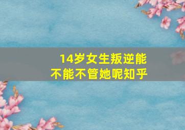 14岁女生叛逆能不能不管她呢知乎