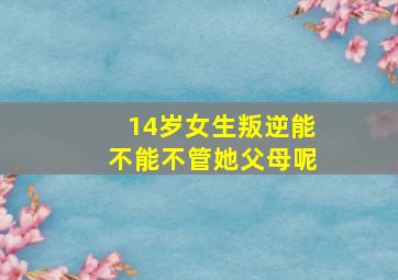 14岁女生叛逆能不能不管她父母呢