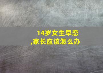 14岁女生早恋,家长应该怎么办