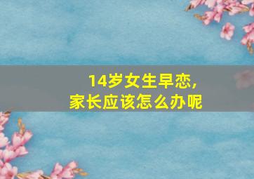 14岁女生早恋,家长应该怎么办呢