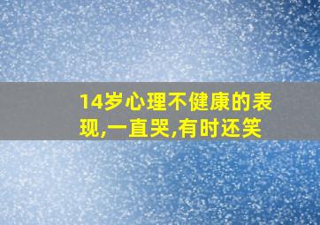 14岁心理不健康的表现,一直哭,有时还笑