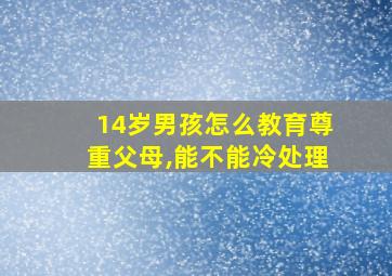 14岁男孩怎么教育尊重父母,能不能冷处理