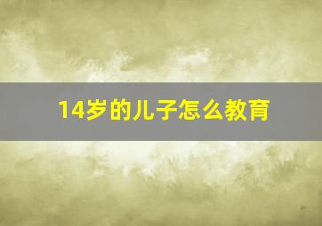 14岁的儿子怎么教育