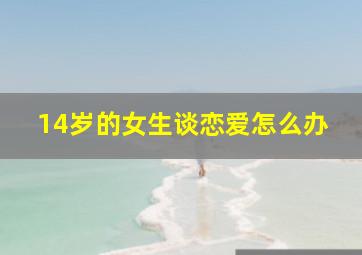 14岁的女生谈恋爱怎么办