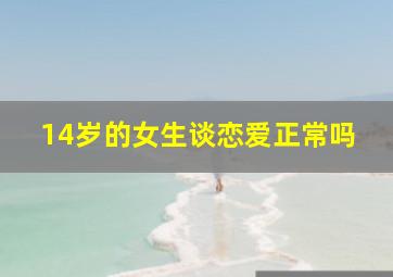 14岁的女生谈恋爱正常吗