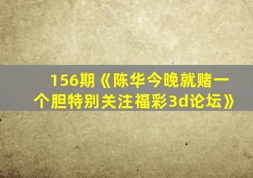 156期《陈华今晚就赌一个胆特别关注福彩3d论坛》