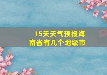 15天天气预报海南省有几个地级市