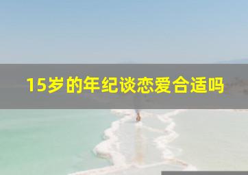 15岁的年纪谈恋爱合适吗