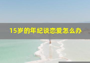 15岁的年纪谈恋爱怎么办