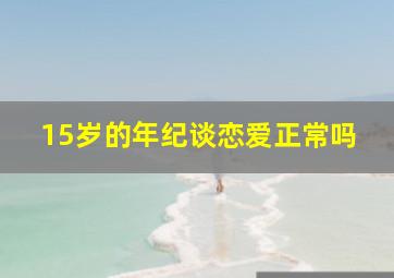 15岁的年纪谈恋爱正常吗