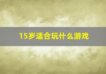 15岁适合玩什么游戏