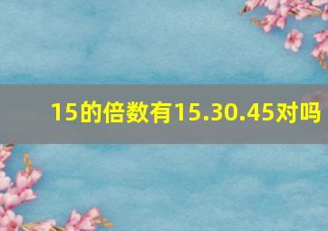 15的倍数有15.30.45对吗