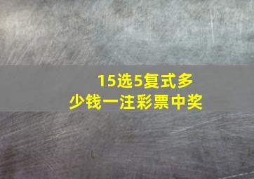 15选5复式多少钱一注彩票中奖