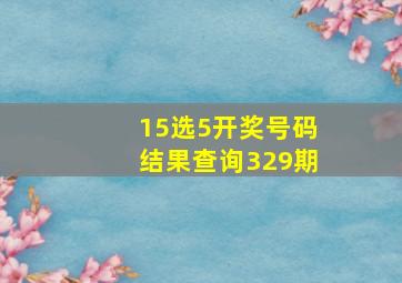 15选5开奖号码结果查询329期