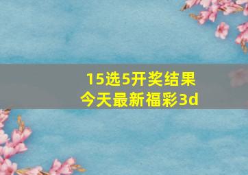 15选5开奖结果今天最新福彩3d