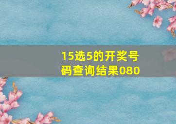 15选5的开奖号码查询结果080