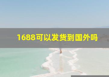 1688可以发货到国外吗