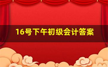 16号下午初级会计答案