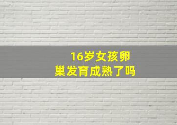 16岁女孩卵巢发育成熟了吗