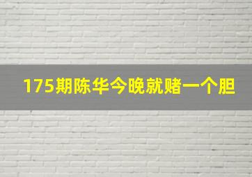 175期陈华今晚就赌一个胆