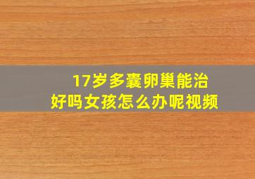 17岁多囊卵巢能治好吗女孩怎么办呢视频