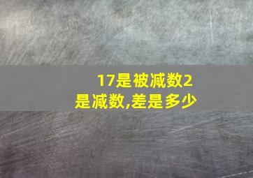 17是被减数2是减数,差是多少