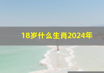 18岁什么生肖2024年