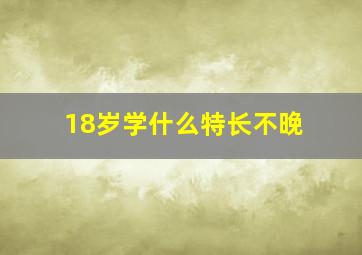 18岁学什么特长不晚