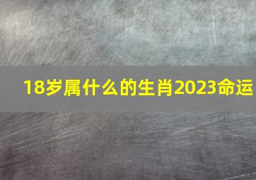 18岁属什么的生肖2023命运