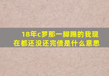 18年c罗那一脚踢的我现在都还没还完债是什么意思