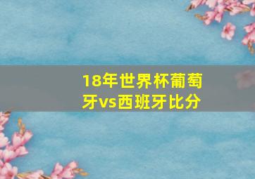 18年世界杯葡萄牙vs西班牙比分