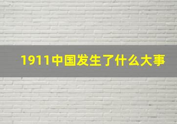 1911中国发生了什么大事