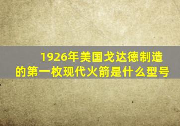 1926年美国戈达德制造的第一枚现代火箭是什么型号