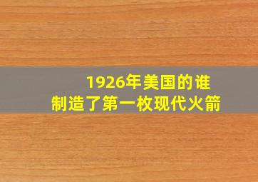 1926年美国的谁制造了第一枚现代火箭