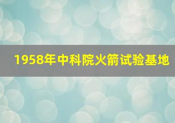 1958年中科院火箭试验基地