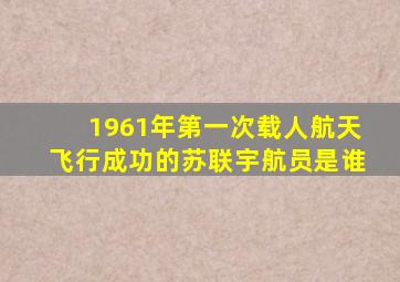 1961年第一次载人航天飞行成功的苏联宇航员是谁