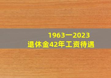 1963一2023退休金42年工资待遇