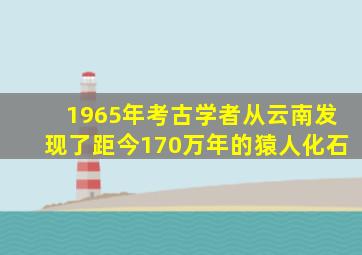 1965年考古学者从云南发现了距今170万年的猿人化石