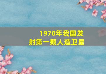 1970年我国发射第一颗人造卫星