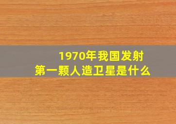 1970年我国发射第一颗人造卫星是什么