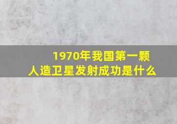 1970年我国第一颗人造卫星发射成功是什么