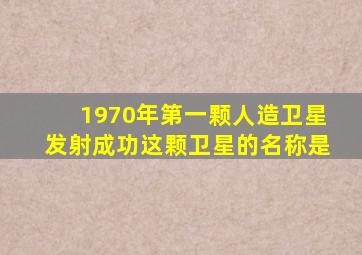 1970年第一颗人造卫星发射成功这颗卫星的名称是