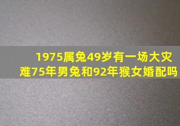 1975属兔49岁有一场大灾难75年男兔和92年猴女婚配吗