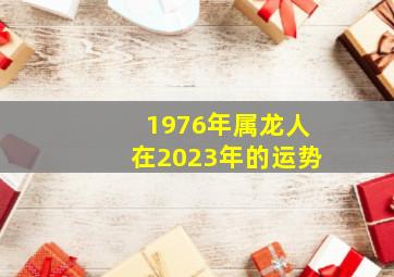 1976年属龙人在2023年的运势